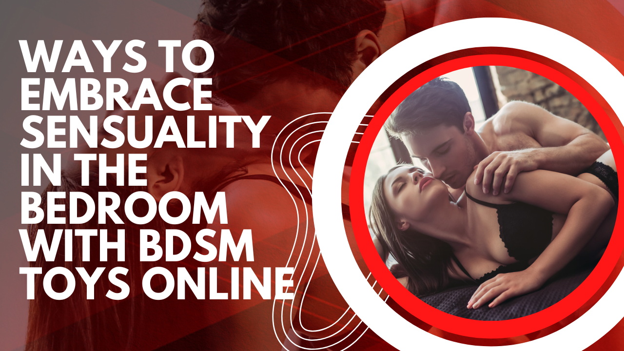 Ways to Embrace Sensuality in the Bedroom with BDSM Toys Online